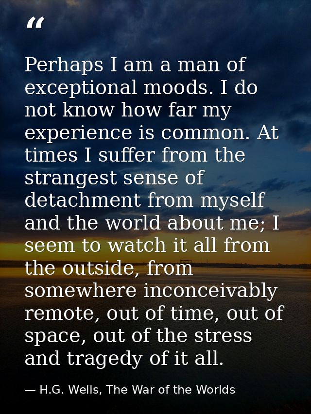 Perhaps I am a man of exceptional moods. I do not know how far my experience is common. At times I suffer from the stran — H.G. Wells, The War of the Worlds