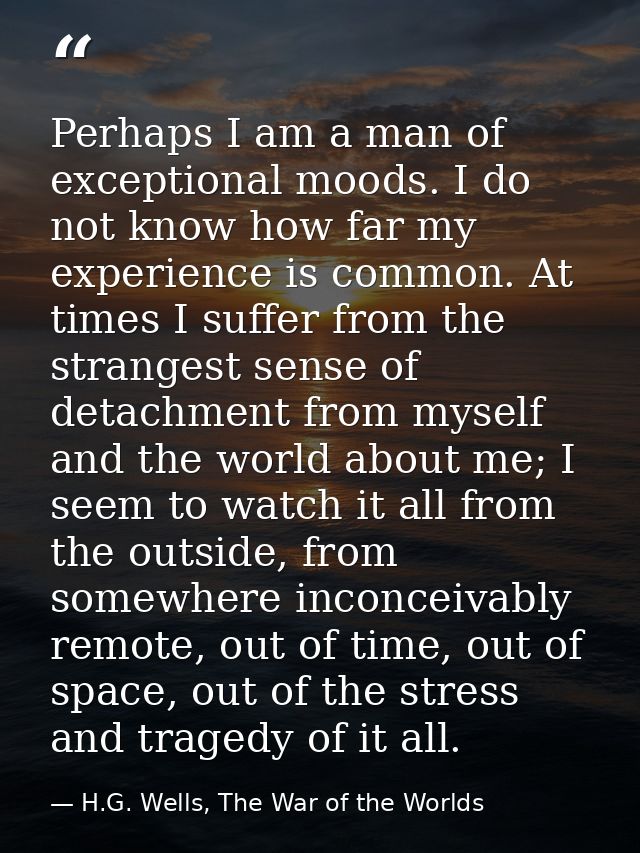 Perhaps I am a man of exceptional moods. I do not know how far my experience is common. At times I suffer from the stran — H.G. Wells, The War of the Worlds