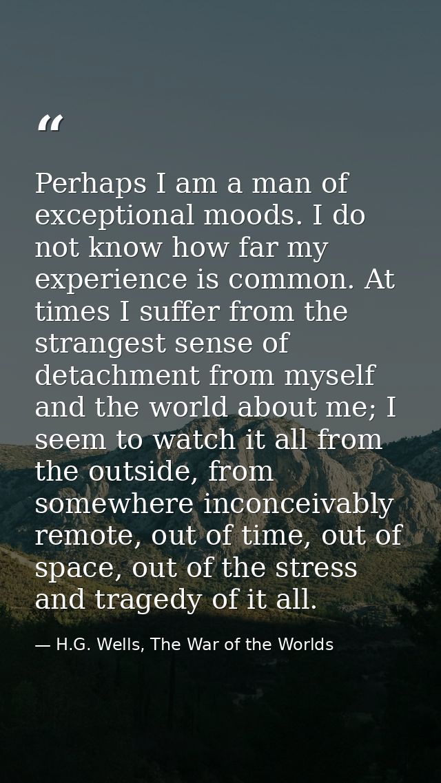 Perhaps I am a man of exceptional moods. I do not know how far my experience is common. At times I suffer from the stran — H.G. Wells, The War of the Worlds