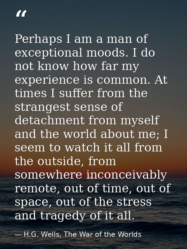 Perhaps I am a man of exceptional moods. I do not know how far my experience is common. At times I suffer from the stran — H.G. Wells, The War of the Worlds