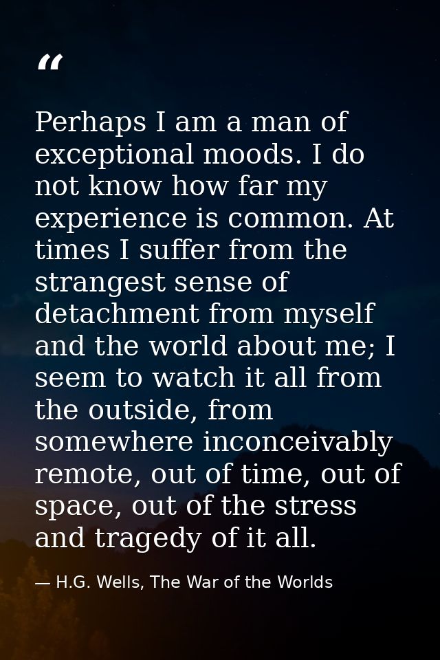 Perhaps I am a man of exceptional moods. I do not know how far my experience is common. At times I suffer from the stran — H.G. Wells, The War of the Worlds