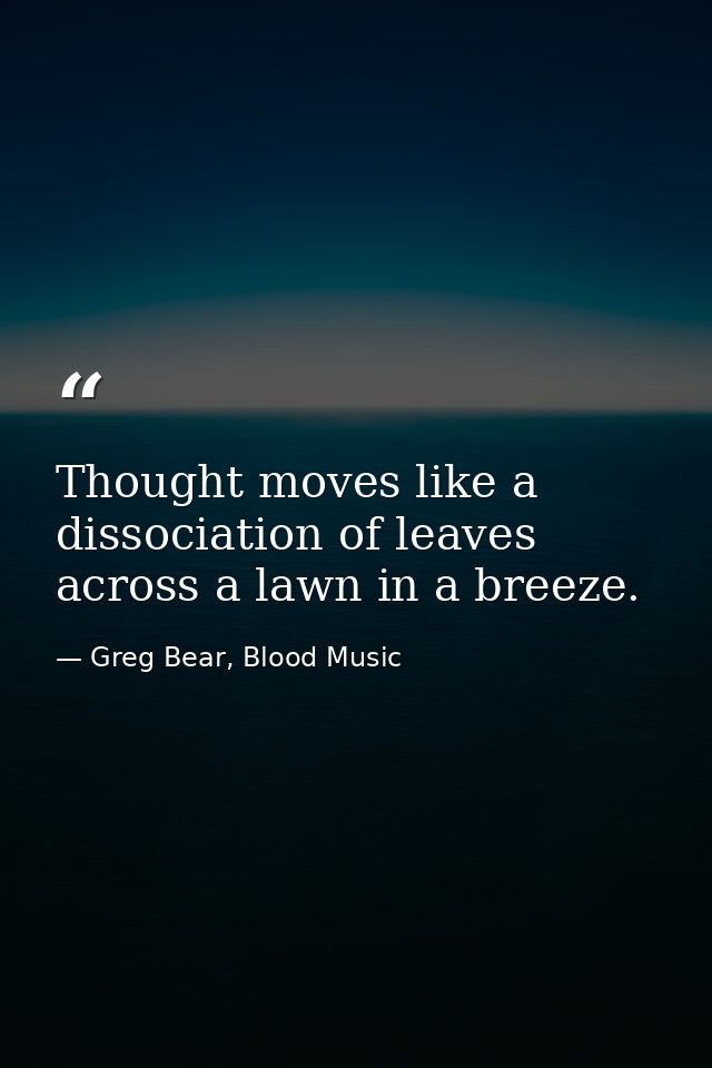Thought moves like a dissociation of leaves across a lawn in a breeze. — Greg Bear, Blood Music