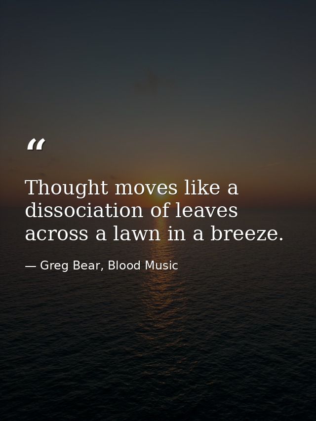 Thought moves like a dissociation of leaves across a lawn in a breeze. — Greg Bear, Blood Music