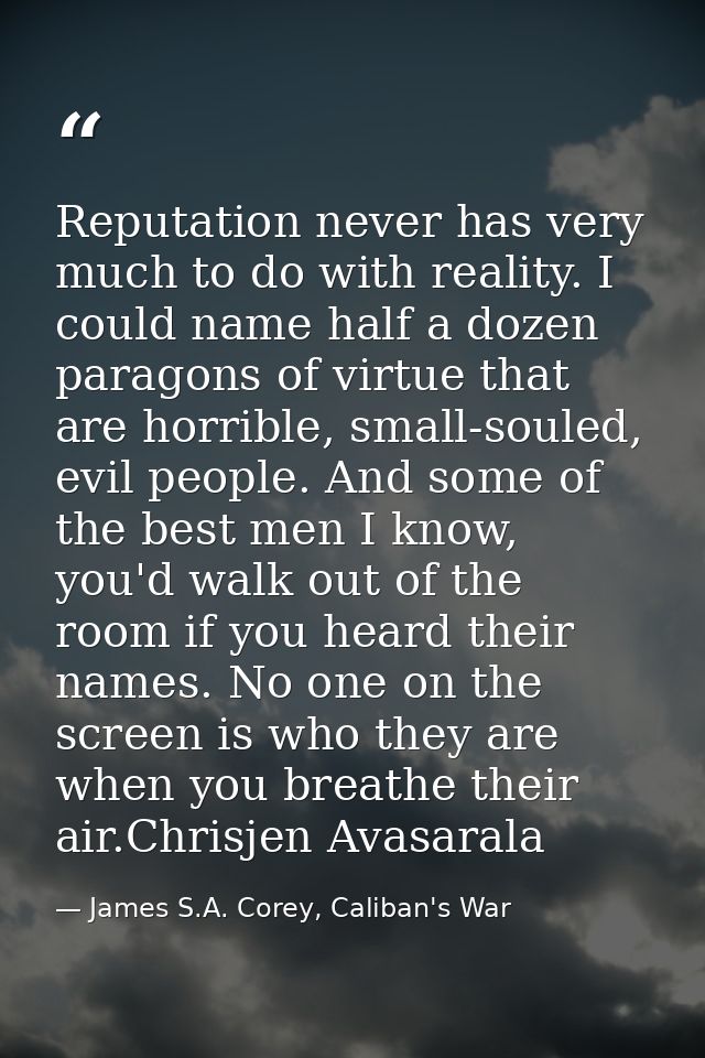 Reputation never has very much to do with reality. I could name half a dozen paragons of virtue that are horrible, small — James S.A. Corey, Caliban's War