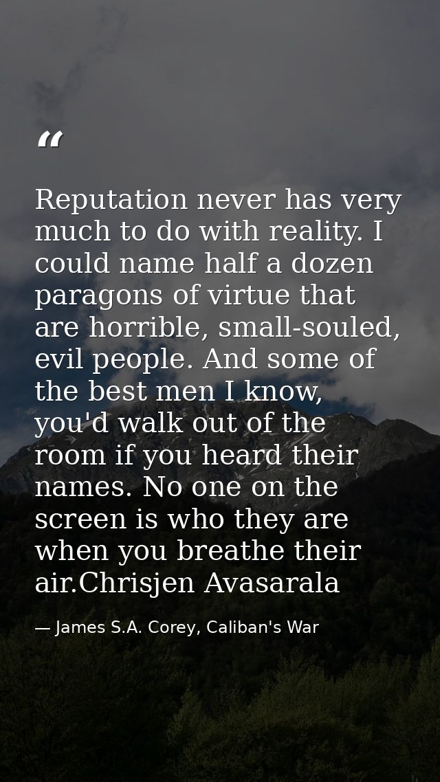 Reputation never has very much to do with reality. I could name half a dozen paragons of virtue that are horrible, small — James S.A. Corey, Caliban's War