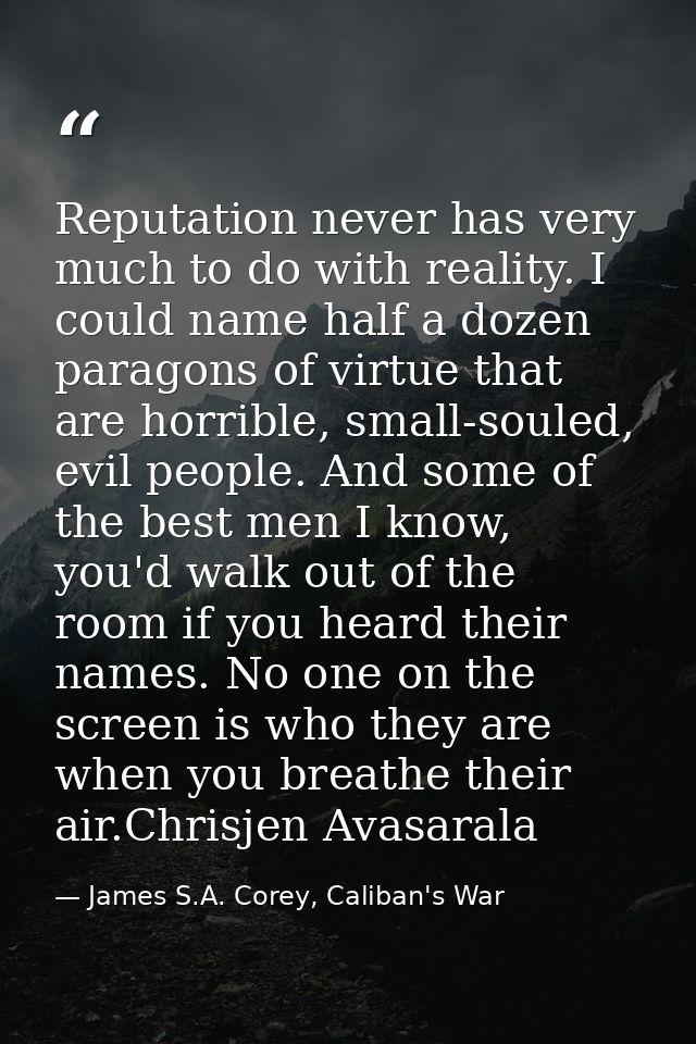 Reputation never has very much to do with reality. I could name half a dozen paragons of virtue that are horrible, small — James S.A. Corey, Caliban's War