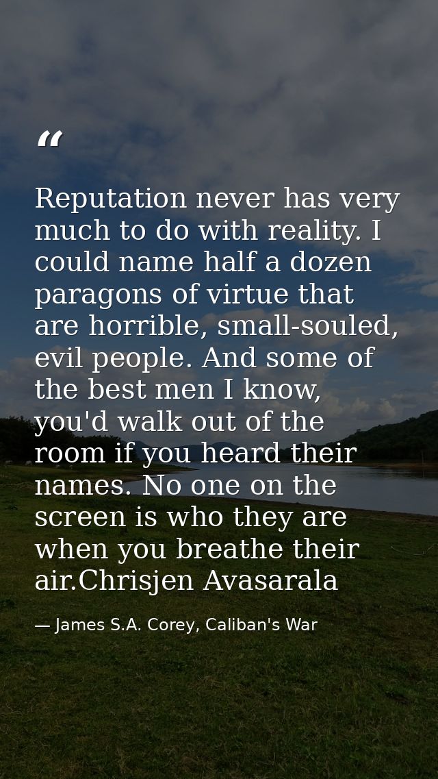Reputation never has very much to do with reality. I could name half a dozen paragons of virtue that are horrible, small — James S.A. Corey, Caliban's War