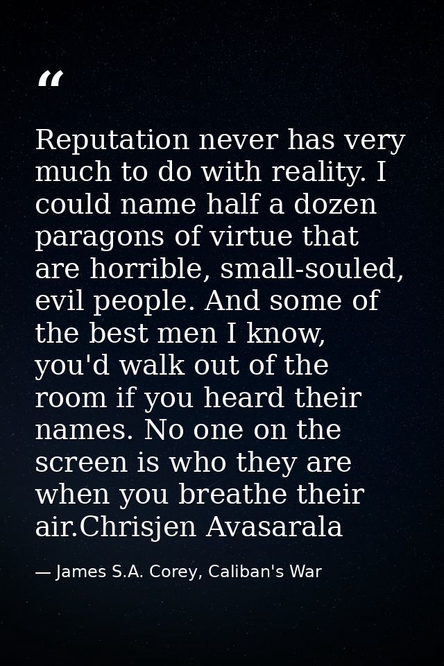 Reputation never has very much to do with reality. I could name half a dozen paragons of virtue that are horrible, small — James S.A. Corey, Caliban's War