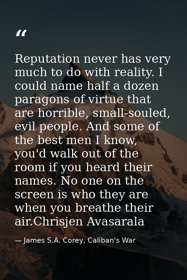 Reputation never has very much to do with reality. I could name half a dozen paragons of virtue that are horrible, small — James S.A. Corey, Caliban's War