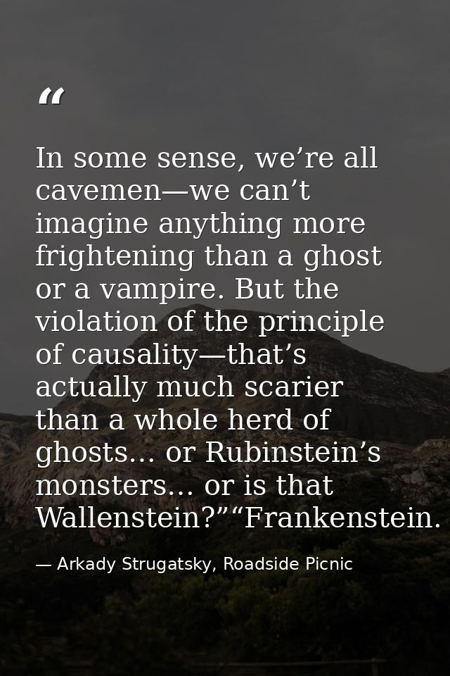 In some sense, we’re all cavemen—we can’t imagine anything more frightening than a ghost or a vampire. But the violation — Arkady Strugatsky, Roadside Picnic