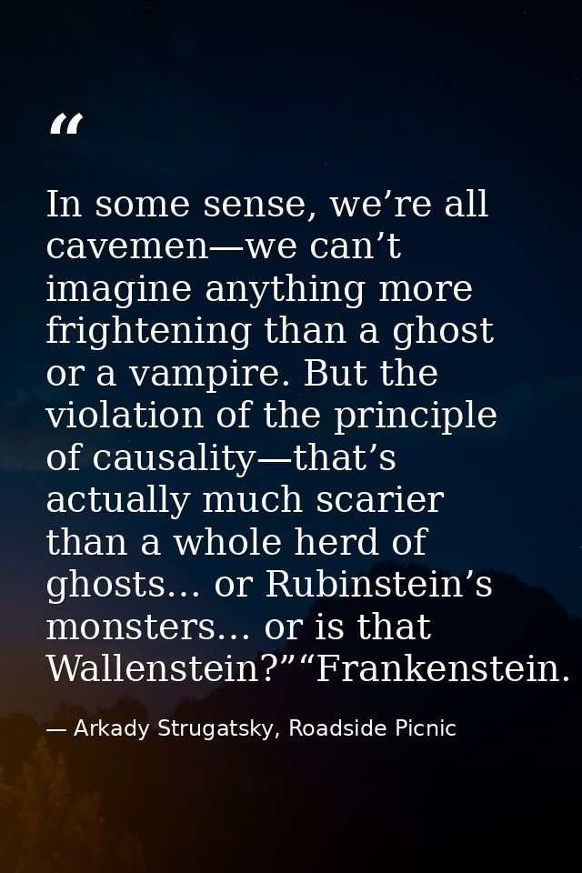 In some sense, we’re all cavemen—we can’t imagine anything more frightening than a ghost or a vampire. But the violation — Arkady Strugatsky, Roadside Picnic