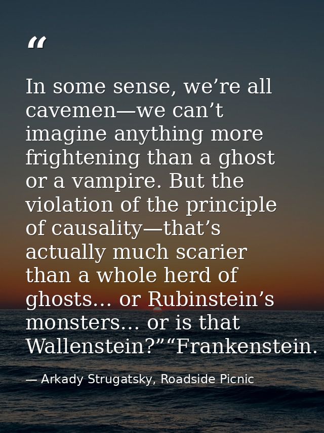 In some sense, we’re all cavemen—we can’t imagine anything more frightening than a ghost or a vampire. But the violation — Arkady Strugatsky, Roadside Picnic