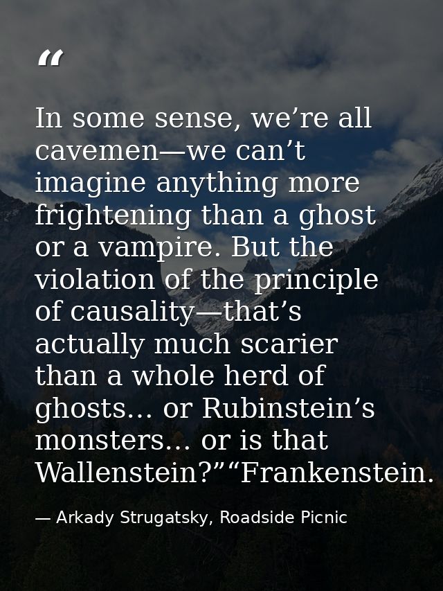 In some sense, we’re all cavemen—we can’t imagine anything more frightening than a ghost or a vampire. But the violation — Arkady Strugatsky, Roadside Picnic