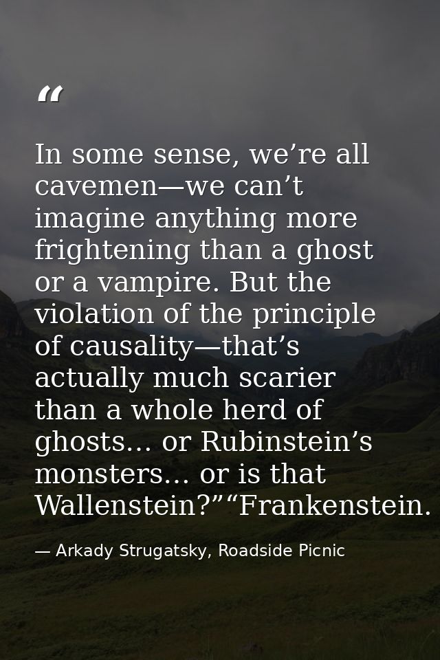 In some sense, we’re all cavemen—we can’t imagine anything more frightening than a ghost or a vampire. But the violation — Arkady Strugatsky, Roadside Picnic