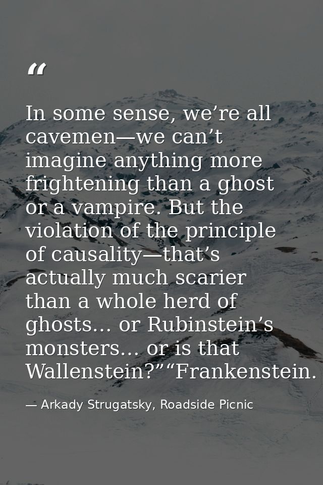 In some sense, we’re all cavemen—we can’t imagine anything more frightening than a ghost or a vampire. But the violation — Arkady Strugatsky, Roadside Picnic