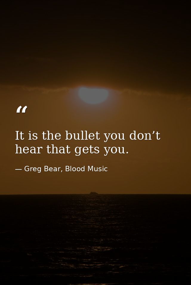 It is the bullet you don’t hear that gets you. — Greg Bear, Blood Music