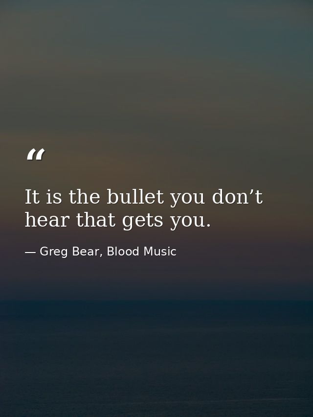 It is the bullet you don’t hear that gets you. — Greg Bear, Blood Music