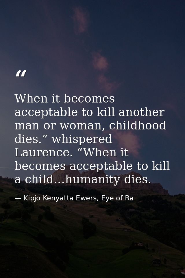 When it becomes acceptable to kill another man or woman, childhood dies.” whispered Laurence. “When it becomes acceptabl — Kipjo Kenyatta Ewers, Eye of Ra
