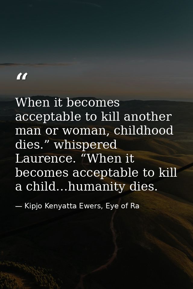 When it becomes acceptable to kill another man or woman, childhood dies.” whispered Laurence. “When it becomes acceptabl — Kipjo Kenyatta Ewers, Eye of Ra