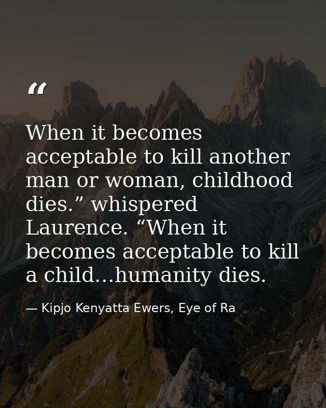 When it becomes acceptable to kill another man or woman, childhood dies.” whispered Laurence. “When it becomes acceptabl — Kipjo Kenyatta Ewers, Eye of Ra