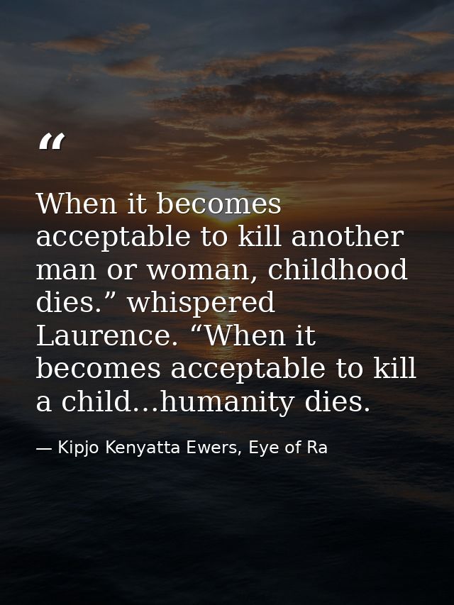 When it becomes acceptable to kill another man or woman, childhood dies.” whispered Laurence. “When it becomes acceptabl — Kipjo Kenyatta Ewers, Eye of Ra