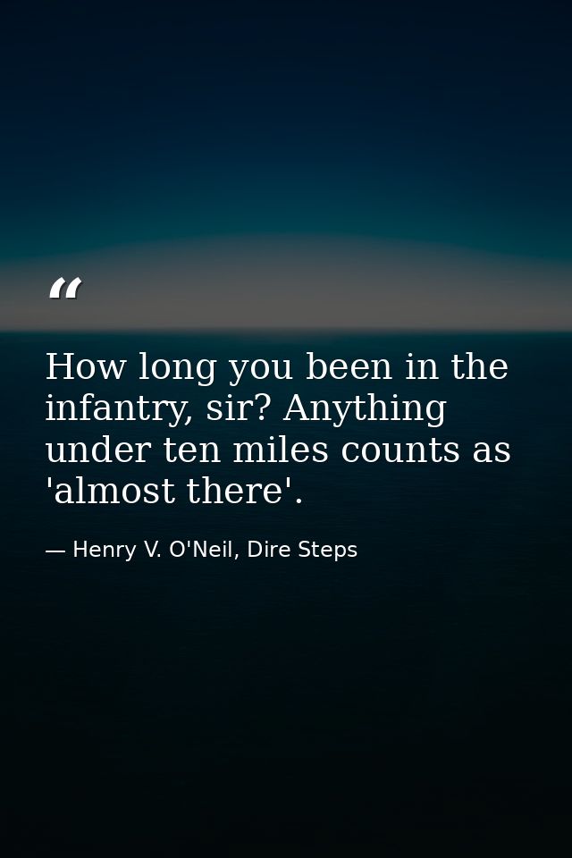 How long you been in the infantry, sir? Anything under ten miles counts as 'almost there'. — Henry V. O'Neil, Dire Steps