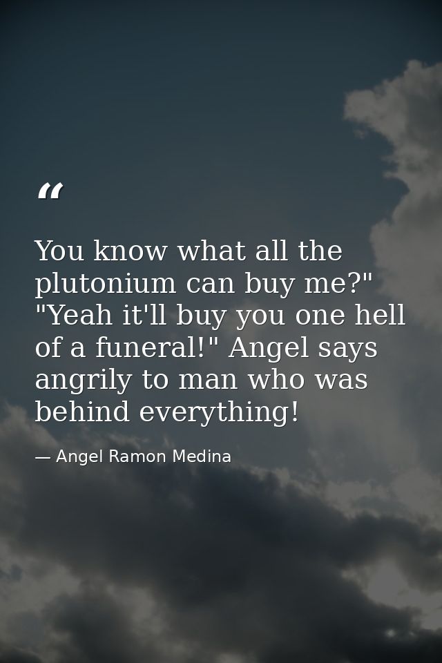 You know what all the plutonium can buy me?" "Yeah it'll buy you one hell of a funeral!" Angel says angrily to man who w — Angel Ramon Medina