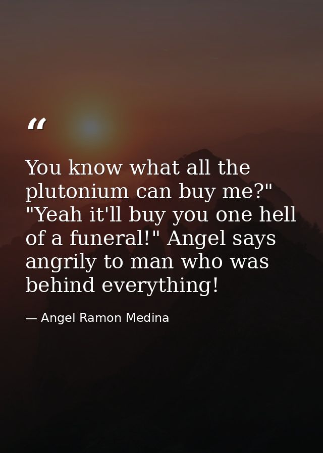 You know what all the plutonium can buy me?" "Yeah it'll buy you one hell of a funeral!" Angel says angrily to man who w — Angel Ramon Medina