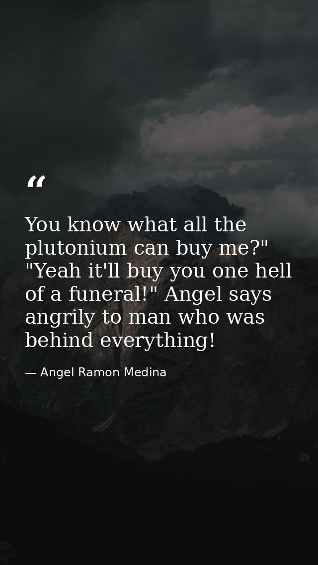 You know what all the plutonium can buy me?" "Yeah it'll buy you one hell of a funeral!" Angel says angrily to man who w — Angel Ramon Medina