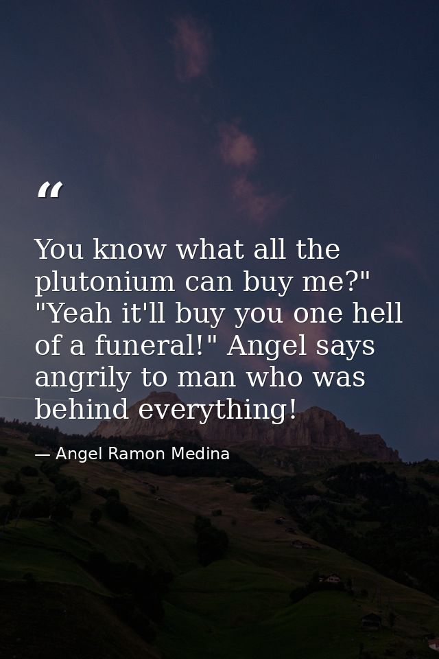 You know what all the plutonium can buy me?" "Yeah it'll buy you one hell of a funeral!" Angel says angrily to man who w — Angel Ramon Medina