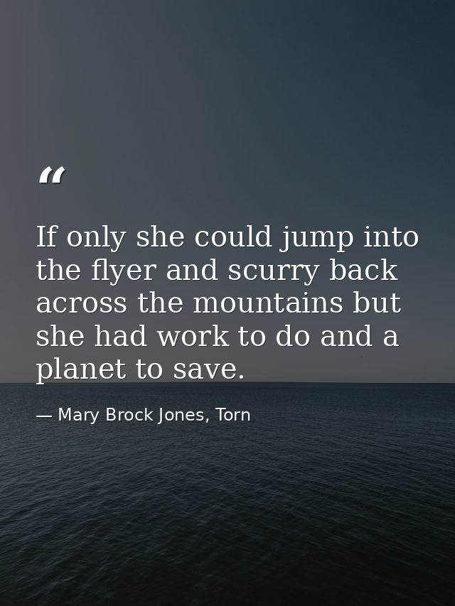 If only she could jump into the flyer and scurry back across the mountains but she had work to do and a planet to save. — Mary Brock Jones, Torn