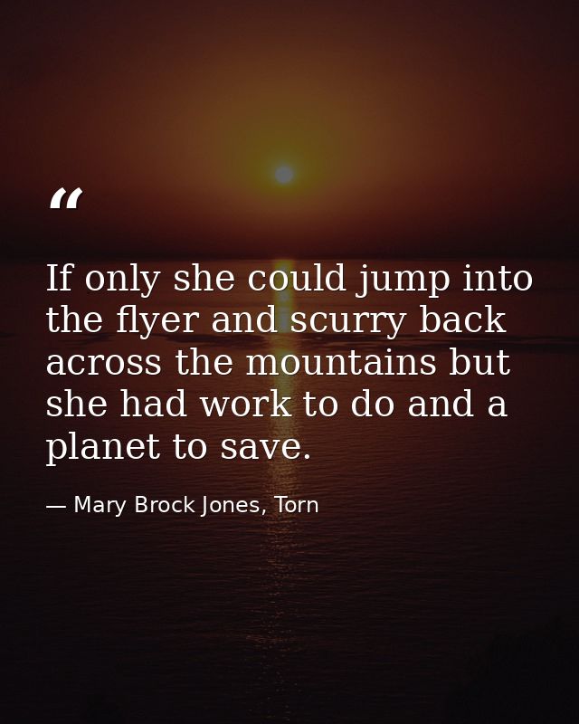 If only she could jump into the flyer and scurry back across the mountains but she had work to do and a planet to save. — Mary Brock Jones, Torn