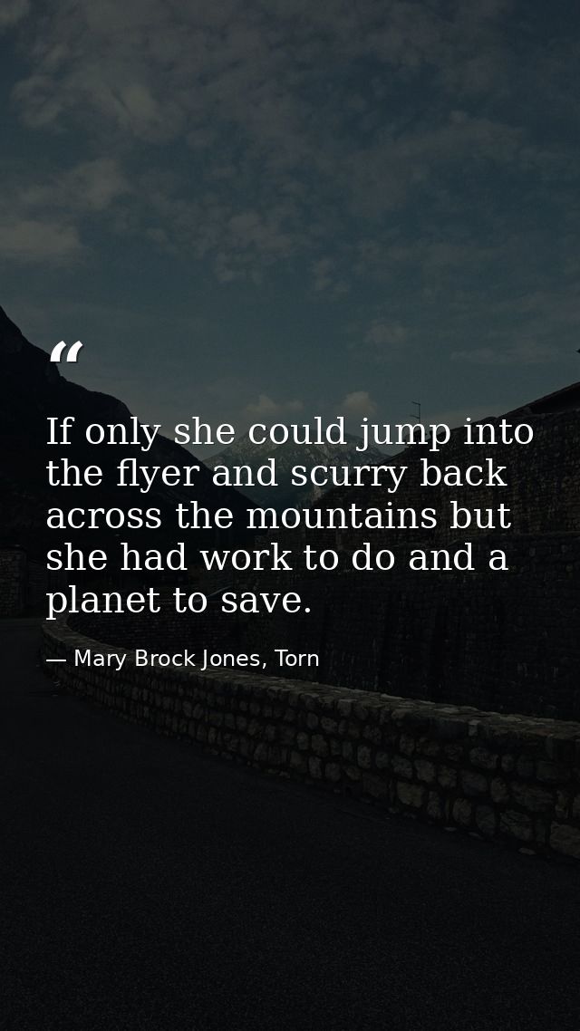 If only she could jump into the flyer and scurry back across the mountains but she had work to do and a planet to save. — Mary Brock Jones, Torn