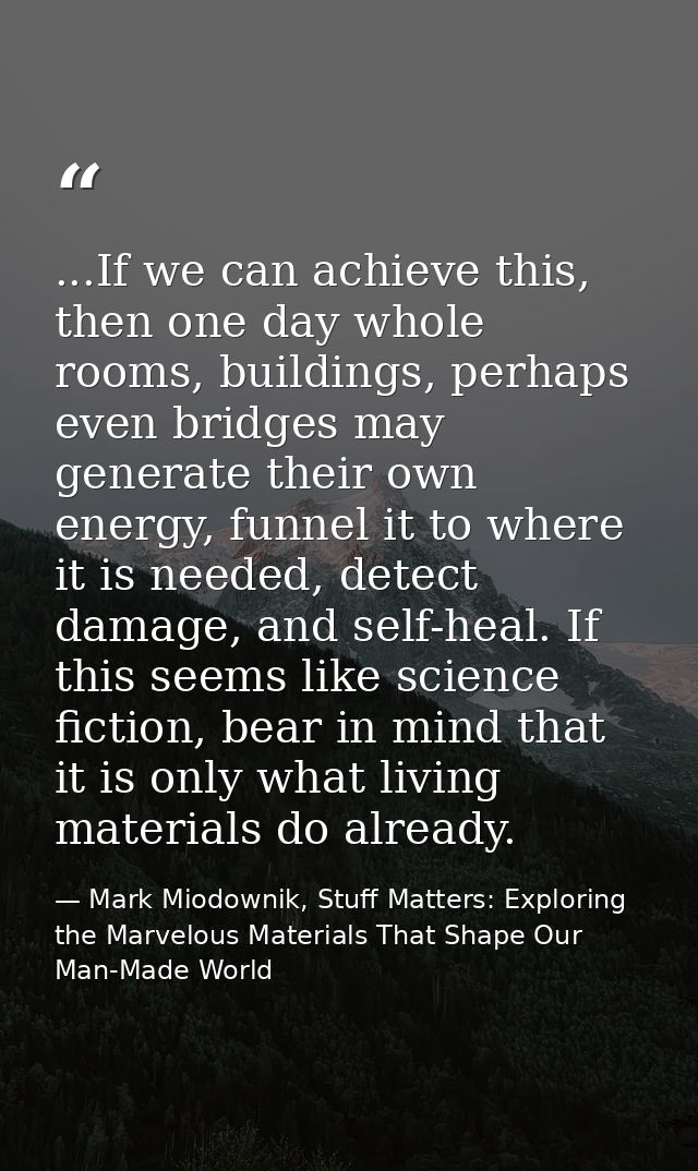 ...If we can achieve this, then one day whole rooms, buildings, perhaps even bridges may generate their own energy, funn — Mark Miodownik, Stuff Matters: Exploring the Marvelous Materials That Shape Our Man-Made World