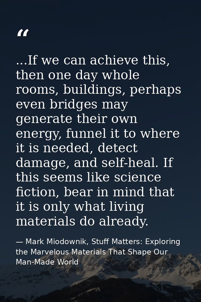 ...If we can achieve this, then one day whole rooms, buildings, perhaps even bridges may generate their own energy, funn — Mark Miodownik, Stuff Matters: Exploring the Marvelous Materials That Shape Our Man-Made World