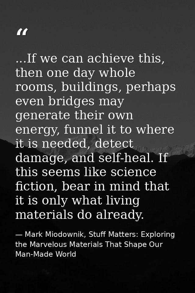...If we can achieve this, then one day whole rooms, buildings, perhaps even bridges may generate their own energy, funn — Mark Miodownik, Stuff Matters: Exploring the Marvelous Materials That Shape Our Man-Made World