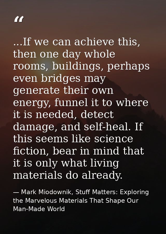 ...If we can achieve this, then one day whole rooms, buildings, perhaps even bridges may generate their own energy, funn — Mark Miodownik, Stuff Matters: Exploring the Marvelous Materials That Shape Our Man-Made World