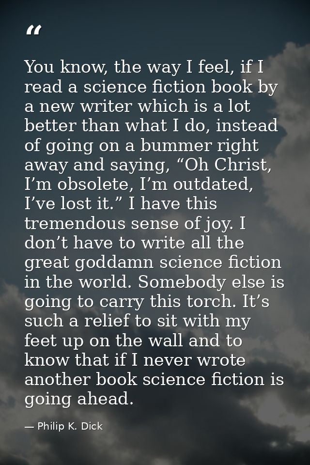 You know, the way I feel, if I read a science fiction book by a new writer which is a lot better than what I do, instead — Philip K. Dick