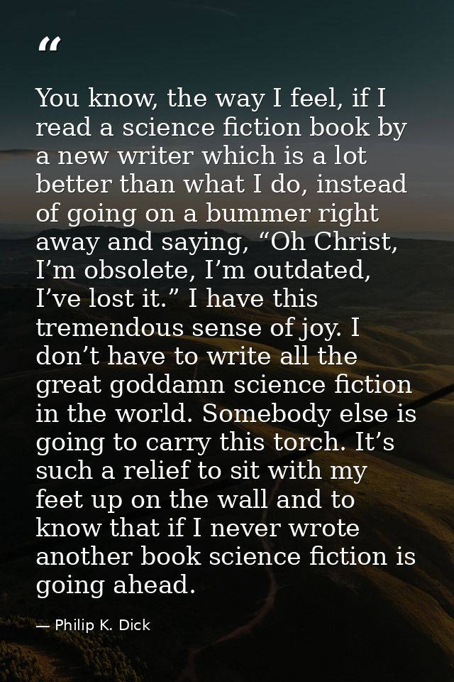 You know, the way I feel, if I read a science fiction book by a new writer which is a lot better than what I do, instead — Philip K. Dick