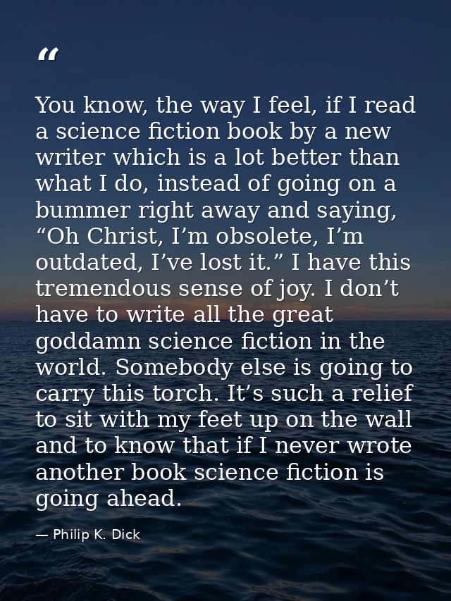You know, the way I feel, if I read a science fiction book by a new writer which is a lot better than what I do, instead — Philip K. Dick
