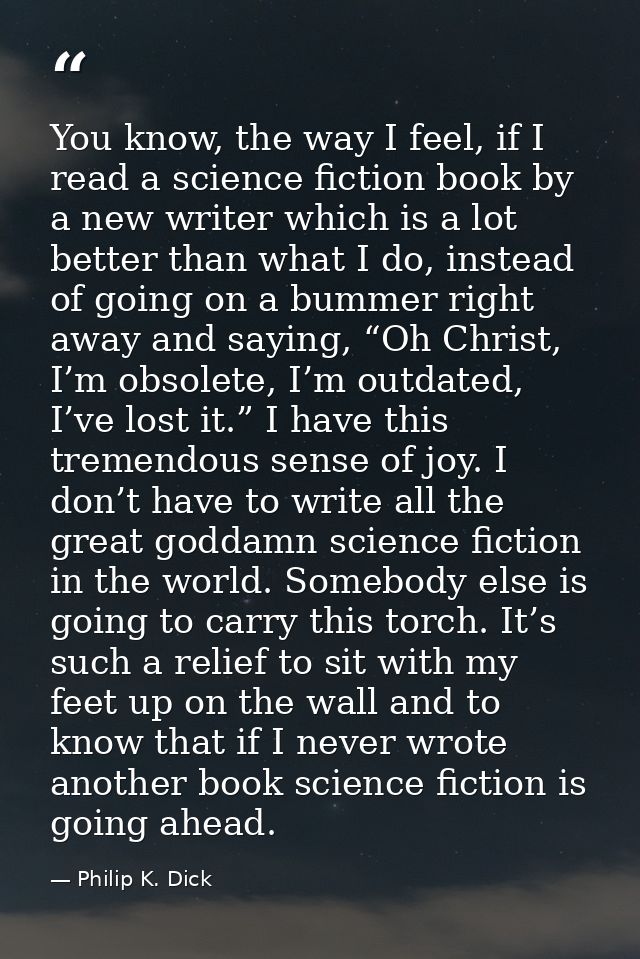 You know, the way I feel, if I read a science fiction book by a new writer which is a lot better than what I do, instead — Philip K. Dick