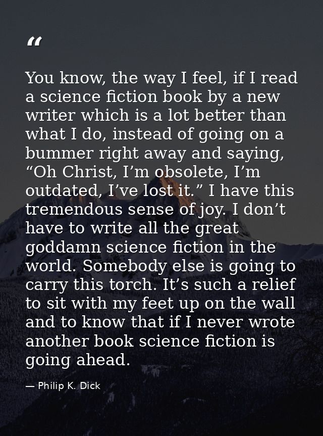 You know, the way I feel, if I read a science fiction book by a new writer which is a lot better than what I do, instead — Philip K. Dick