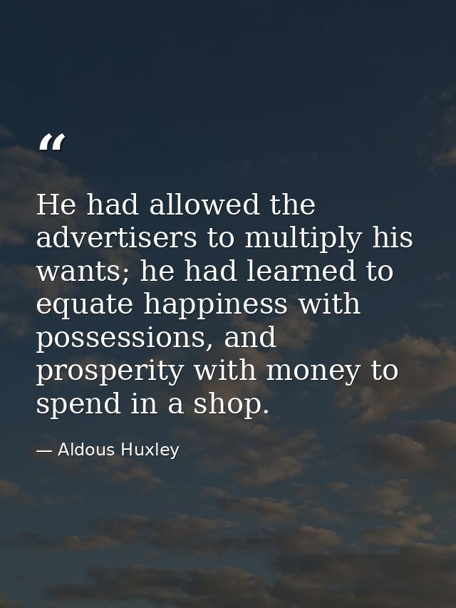 He had allowed the advertisers to multiply his wants; he had learned to equate happiness with possessions, and prosperit — Aldous Huxley