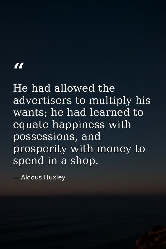 He had allowed the advertisers to multiply his wants; he had learned to equate happiness with possessions, and prosperit — Aldous Huxley