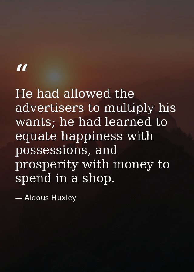 He had allowed the advertisers to multiply his wants; he had learned to equate happiness with possessions, and prosperit — Aldous Huxley