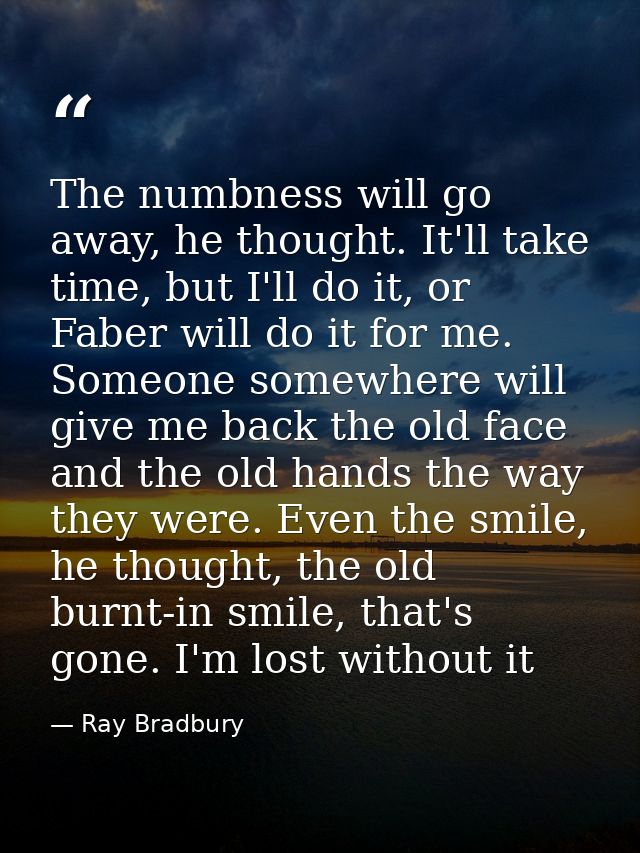 The numbness will go away, he thought. It'll take time, but I'll do it, or Faber will do it for me. Someone somewhere wi — Ray Bradbury
