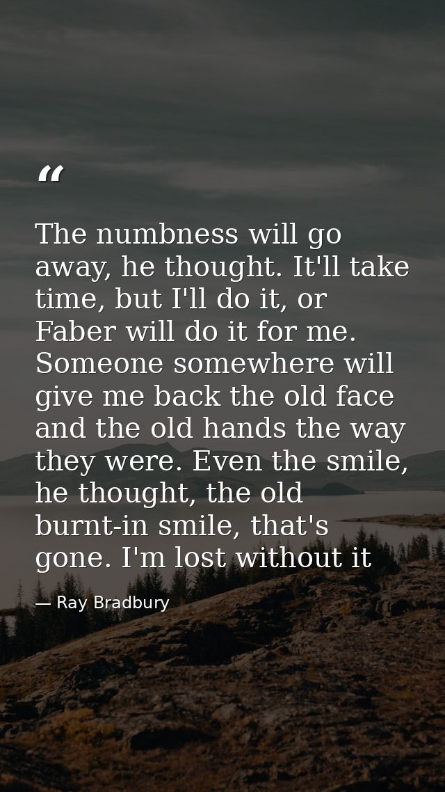 The numbness will go away, he thought. It'll take time, but I'll do it, or Faber will do it for me. Someone somewhere wi — Ray Bradbury
