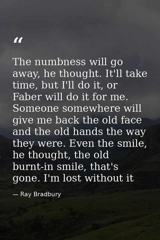 The numbness will go away, he thought. It'll take time, but I'll do it, or Faber will do it for me. Someone somewhere wi — Ray Bradbury