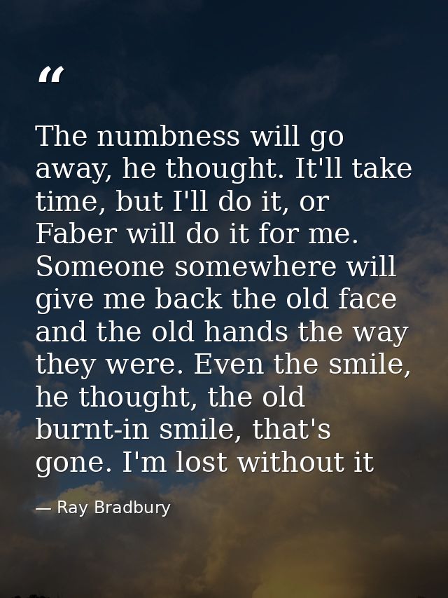 The numbness will go away, he thought. It'll take time, but I'll do it, or Faber will do it for me. Someone somewhere wi — Ray Bradbury