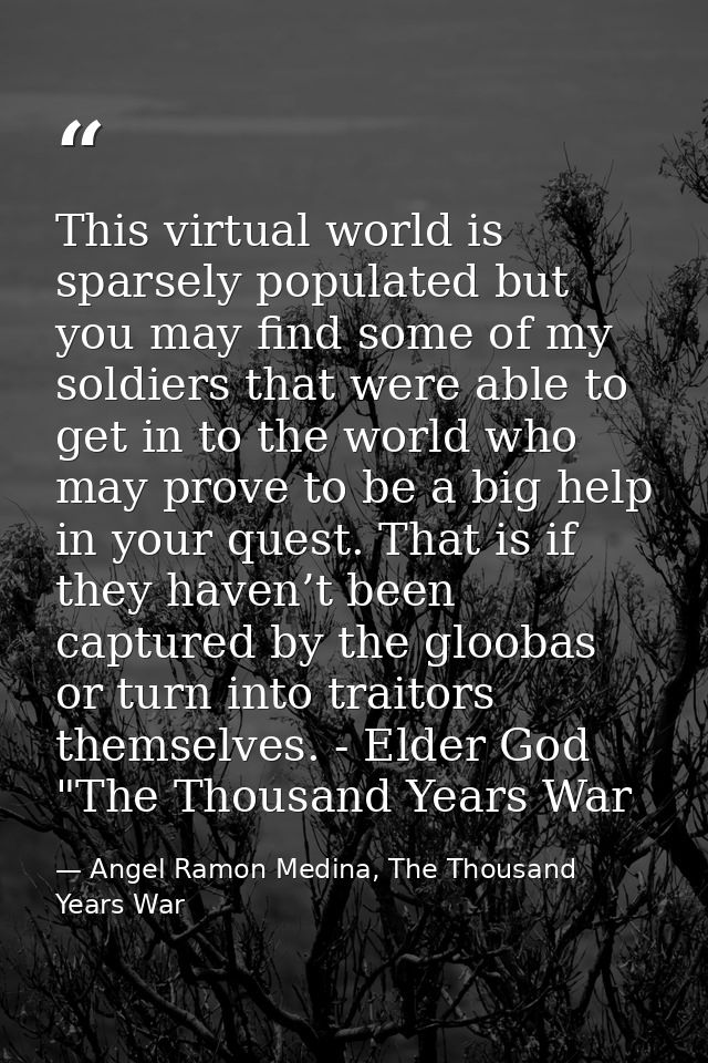 This virtual world is sparsely populated but you may find some of my soldiers that were able to get in to the world who  — Angel Ramon Medina, The Thousand Years War